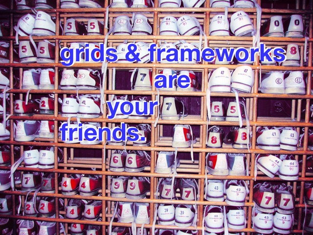 grids & frameworks
are
your
friends.
grids & frameworks
are
your
friends.
