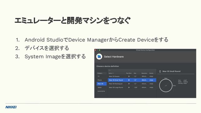 1. Android StudioでDevice ManagerからCreate Deviceをする
2. デバイスを選択する
3. System Imageを選択する
エミュレーターと開発マシンをつなぐ
