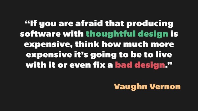 “If you are afraid that producing
software with thoughtful design is
expensive, think how much more
expensive it’s going to be to live
with it or even fix a bad design.”
Vaughn Vernon
