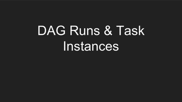 DAG Runs & Task
Instances

