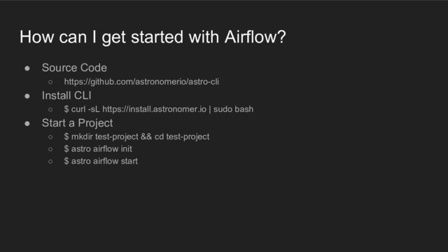 How can I get started with Airflow?
● Source Code
○ https://github.com/astronomerio/astro-cli
● Install CLI
○ $ curl -sL https://install.astronomer.io | sudo bash
● Start a Project
○ $ mkdir test-project && cd test-project
○ $ astro airflow init
○ $ astro airflow start
