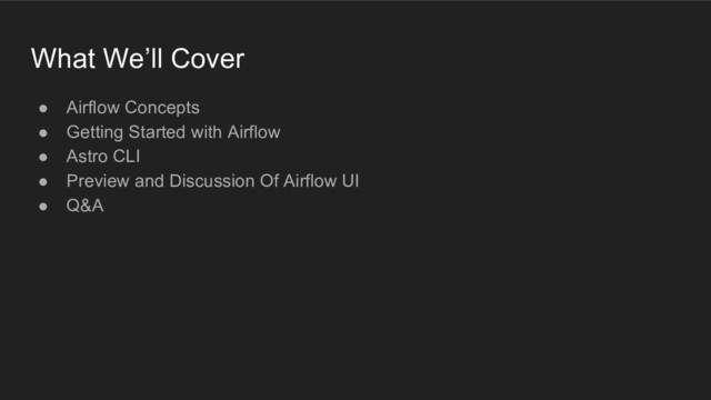 What We’ll Cover
● Airflow Concepts
● Getting Started with Airflow
● Astro CLI
● Preview and Discussion Of Airflow UI
● Q&A
