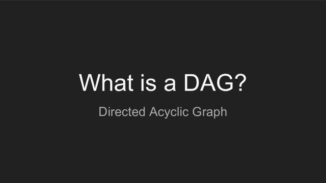 What is a DAG?
Directed Acyclic Graph
