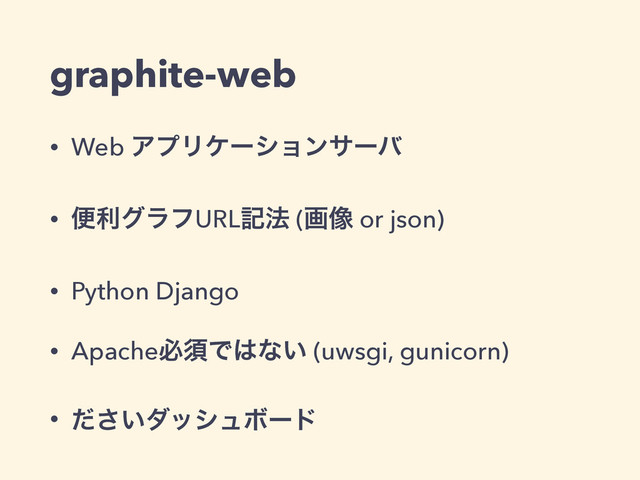 graphite-web
• Web ΞϓϦέʔγϣϯαʔό
• ศརάϥϑURLه๏ (ը૾ or json)
• Python Django
• ApacheඞਢͰ͸ͳ͍ (uwsgi, gunicorn)
• ͍ͩ͞μογϡϘʔυ
