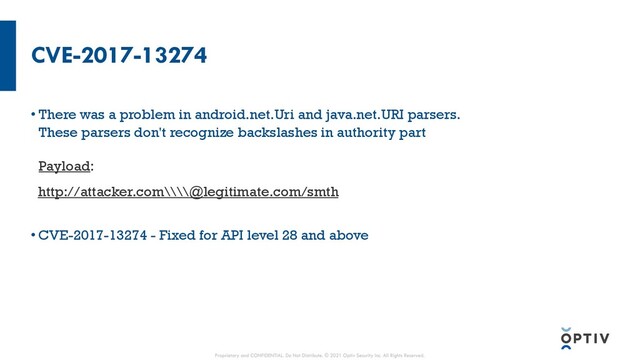 CVE-2017-13274
• There was a problem in android.net.Uri and java.net.URI parsers.
These parsers don't recognize backslashes in authority part
Payload:
http://attacker.com\\\\@legitimate.com/smth
• CVE-2017-13274 - Fixed for API level 28 and above
