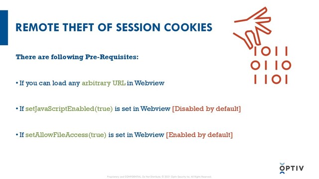 REMOTE THEFT OF SESSION COOKIES
There are following Pre-Requisites:
• If you can load any arbitrary URL in Webview
• If setJavaScriptEnabled(true) is set in Webview [Disabled by default]
• If setAllowFileAccess(true) is set in Webview [Enabled by default]
