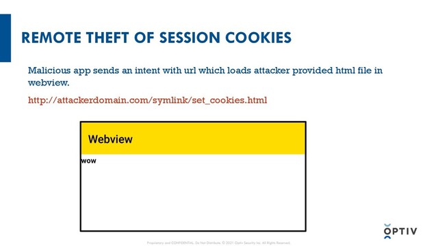 REMOTE THEFT OF SESSION COOKIES
Malicious app sends an intent with url which loads attacker provided html file in
webview.
http://attackerdomain.com/symlink/set_cookies.html
