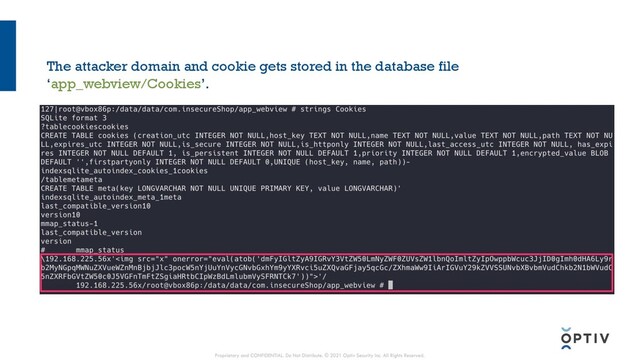 The attacker domain and cookie gets stored in the database file
‘app_webview/Cookies’.
