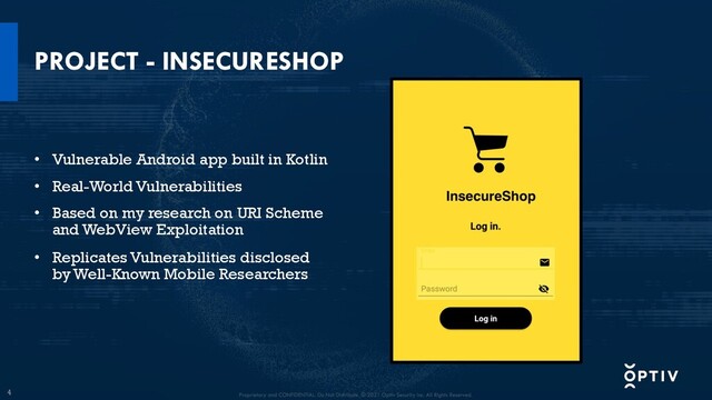 4
PROJECT - INSECURESHOP
• Vulnerable Android app built in Kotlin
• Real-World Vulnerabilities
• Based on my research on URI Scheme
and WebView Exploitation
• Replicates Vulnerabilities disclosed
by Well-Known Mobile Researchers
