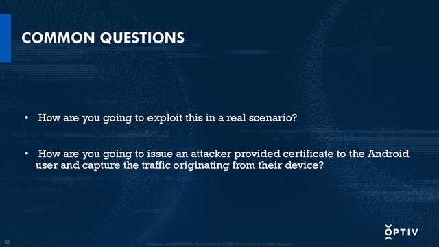 55
COMMON QUESTIONS
• How are you going to exploit this in a real scenario?
• How are you going to issue an attacker provided certificate to the Android
user and capture the traffic originating from their device?
