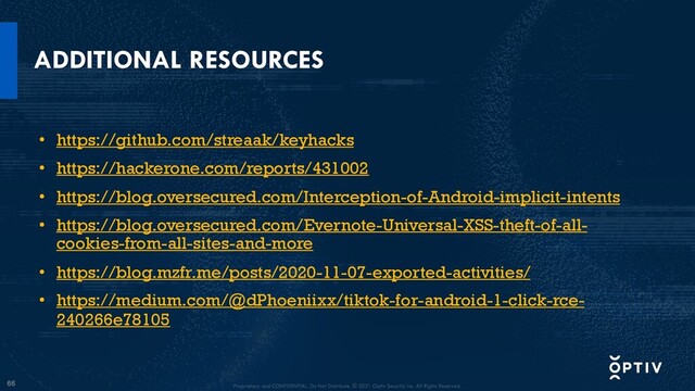 66
ADDITIONAL RESOURCES
• https://github.com/streaak/keyhacks
• https://hackerone.com/reports/431002
• https://blog.oversecured.com/Interception-of-Android-implicit-intents
• https://blog.oversecured.com/Evernote-Universal-XSS-theft-of-all-
cookies-from-all-sites-and-more
• https://blog.mzfr.me/posts/2020-11-07-exported-activities/
• https://medium.com/@dPhoeniixx/tiktok-for-android-1-click-rce-
240266e78105
