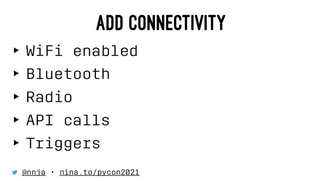 ADD CONNECTIVITY
‣ WiFi enabled
‣ Bluetooth
‣ Radio
‣ API calls
‣ Triggers
⠀
@nnja • nina.to/pycon2021
