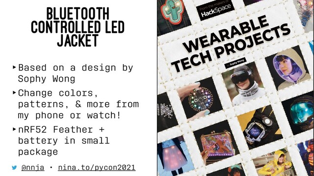 BLUETOOTH
CONTROLLED LED
JACKET
‣Based on a design by
Sophy Wong
‣Change colors,
patterns, & more from
my phone or watch!
‣nRF52 Feather +
battery in small
package
@nnja • nina.to/pycon2021
