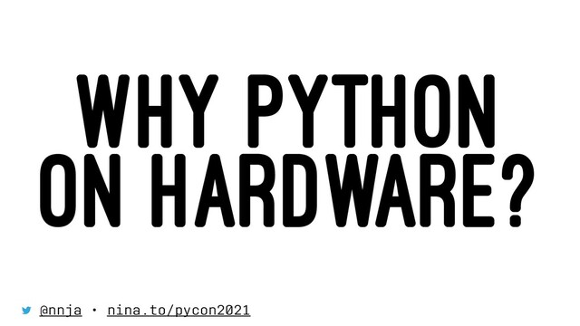 WHY PYTHON
ON HARDWARE?
@nnja • nina.to/pycon2021
