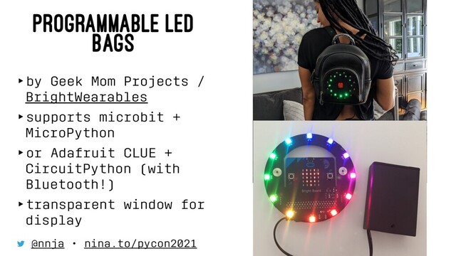PROGRAMMABLE LED
BAGS
‣by Geek Mom Projects /
BrightWearables
‣supports microbit +
MicroPython
‣or Adafruit CLUE +
CircuitPython (with
Bluetooth!)
‣transparent window for
display
@nnja • nina.to/pycon2021
