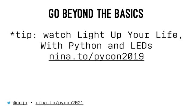 GO BEYOND THE BASICS
*tip: watch Light Up Your Life,
With Python and LEDs
nina.to/pycon2019
@nnja • nina.to/pycon2021

