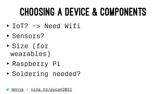CHOOSING A DEVICE & COMPONENTS
‣ IoT? -> Need Wiﬁ
‣ Sensors?
‣ Size (for
wearables)
‣ Raspberry Pi
‣ Soldering needed?
⠀
@nnja • nina.to/pycon2021
