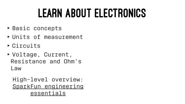 LEARN ABOUT ELECTRONICS
‣ Basic concepts
‣ Units of measurement
‣ Circuits
‣ Voltage, Current,
Resistance and Ohm’s
Law
High-level overview:
SparkFun engineering
essentials
⠀
