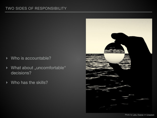 TWO SIDES OF RESPONSIBILITY
▸ Who is accountable?

▸ What about „uncomfortable“
decisions? 

▸ Who has the skills?
Photo by Leky Ybanez on Unsplash
