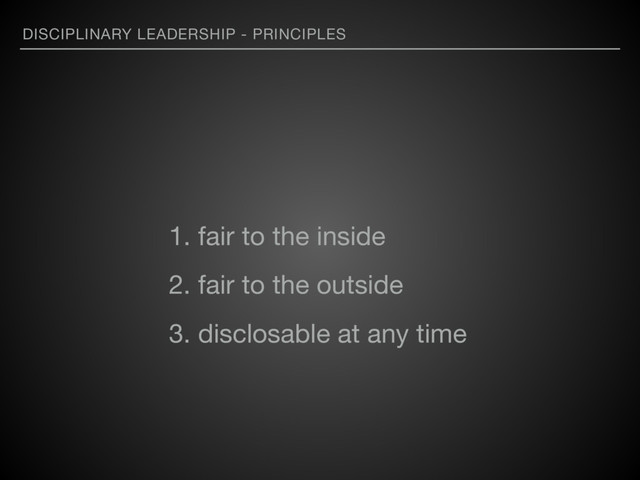 DISCIPLINARY LEADERSHIP - PRINCIPLES
1. fair to the inside

2. fair to the outside

3. disclosable at any time

