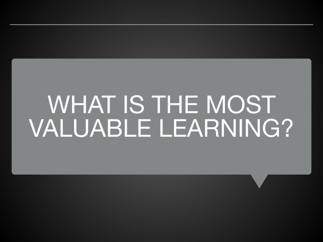 WHAT IS THE MOST
VALUABLE LEARNING?
