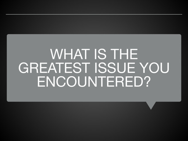 WHAT IS THE
GREATEST ISSUE YOU
ENCOUNTERED?
