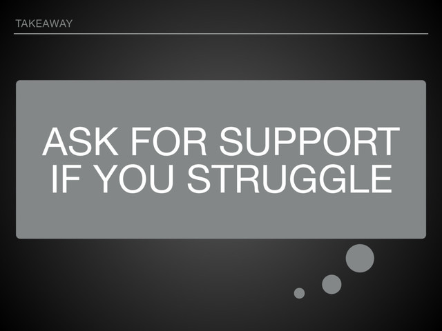 ASK FOR SUPPORT
IF YOU STRUGGLE
TAKEAWAY
