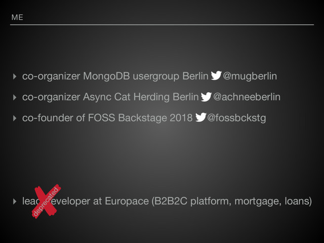 ME
▸ co-organizer MongoDB usergroup Berlin @mugberlin

▸ co-organizer Async Cat Herding Berlin @achneeberlin 

▸ co-founder of FOSS Backstage 2018 @fossbckstg

▸ lead developer at Europace (B2B2C platform, mortgage, loans)
deprecated
