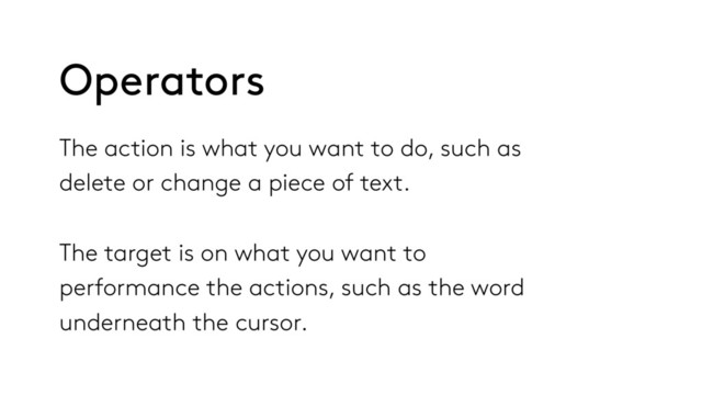 The action is what you want to do, such as
delete or change a piece of text.
The target is on what you want to
performance the actions, such as the word
underneath the cursor.
Operators
