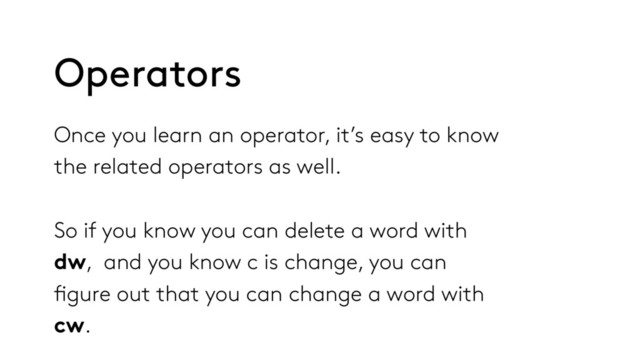 Once you learn an operator, it’s easy to know
the related operators as well.
So if you know you can delete a word with
dw, and you know c is change, you can
figure out that you can change a word with
cw.
Operators
