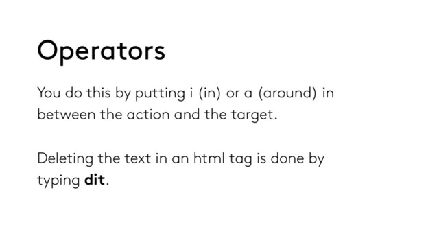 You do this by putting i (in) or a (around) in
between the action and the target.
Deleting the text in an html tag is done by
typing dit.
Operators
