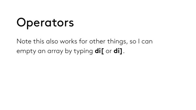 Note this also works for other things, so I can
empty an array by typing di[ or di].
Operators
