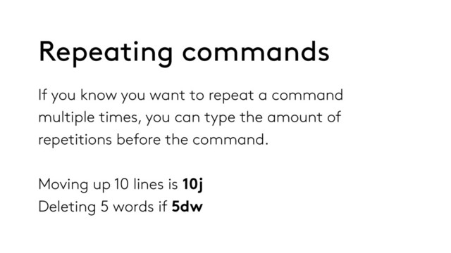If you know you want to repeat a command
multiple times, you can type the amount of
repetitions before the command.
Moving up 10 lines is 10j
Deleting 5 words if 5dw
Repeating commands
