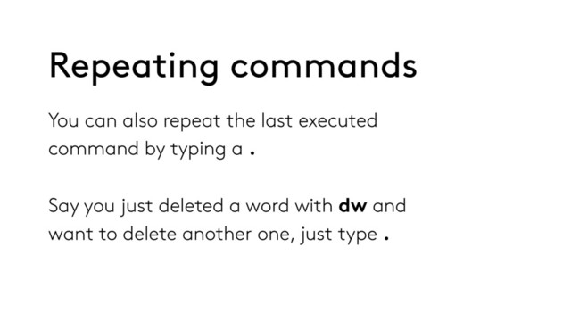 You can also repeat the last executed
command by typing a .
Say you just deleted a word with dw and
want to delete another one, just type .
Repeating commands
