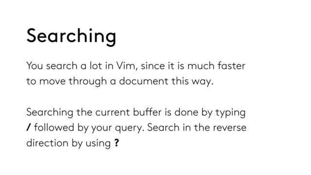 You search a lot in Vim, since it is much faster
to move through a document this way.
Searching the current buffer is done by typing
/ followed by your query. Search in the reverse
direction by using ?
Searching

