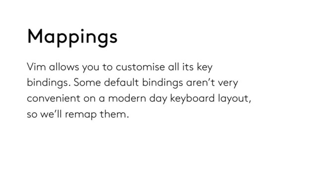 Vim allows you to customise all its key
bindings. Some default bindings aren’t very
convenient on a modern day keyboard layout,
so we’ll remap them.
Mappings
