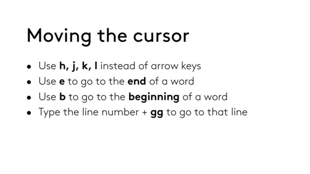Moving the cursor
• Use h, j, k, l instead of arrow keys
• Use e to go to the end of a word
• Use b to go to the beginning of a word
• Type the line number + gg to go to that line
