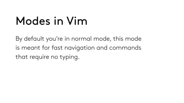 By default you’re in normal mode, this mode
is meant for fast navigation and commands
that require no typing.
Modes in Vim
