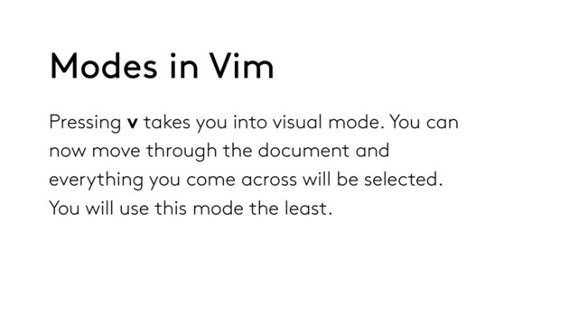 Pressing v takes you into visual mode. You can
now move through the document and
everything you come across will be selected.
You will use this mode the least.
Modes in Vim
