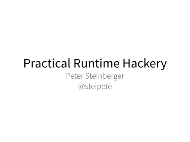 Practical Runtime Hackery
Peter Steinberger
@steipete
