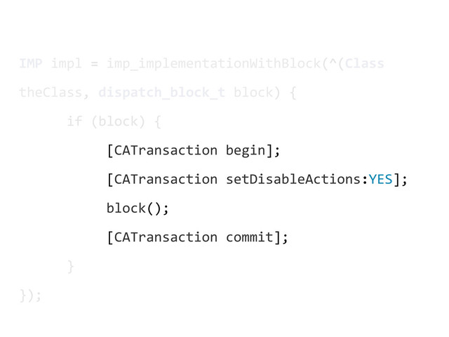 IMP	  impl	  =	  imp_implementationWithBlock(^(Class	  
theClass,	  dispatch_block_t	  block)	  {
	  	  	  	  	  	  if	  (block)	  {
	  	  	  	  	  	  	  	  	  	  	  [CATransaction	  begin];
	  	  	  	  	  	  	  	  	  	  	  [CATransaction	  setDisableActions:YES];
	  	  	  	  	  	  	  	  	  	  	  block();
	  	  	  	  	  	  	  	  	  	  	  [CATransaction	  commit];
	  	  	  	  	  	  }
});
