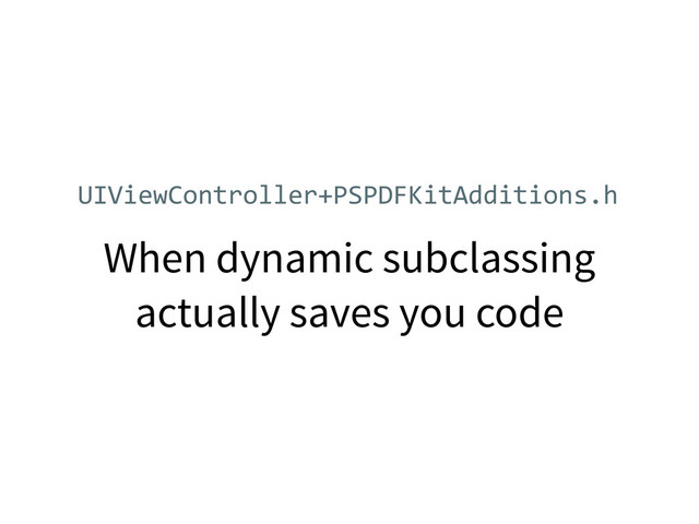 When dynamic subclassing
actually saves you code
UIViewController+PSPDFKitAdditions.h
