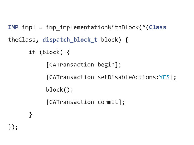 IMP	  impl	  =	  imp_implementationWithBlock(^(Class	  
theClass,	  dispatch_block_t	  block)	  {
	  	  	  	  	  	  if	  (block)	  {
	  	  	  	  	  	  	  	  	  	  	  [CATransaction	  begin];
	  	  	  	  	  	  	  	  	  	  	  [CATransaction	  setDisableActions:YES];
	  	  	  	  	  	  	  	  	  	  	  block();
	  	  	  	  	  	  	  	  	  	  	  [CATransaction	  commit];
	  	  	  	  	  	  }
});
