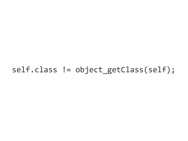 self.class	  !=	  object_getClass(self);
