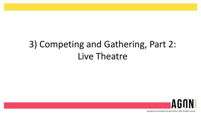 Copyright Jessica Burlingame & Agon Advisors, 2018. All rights reserved.
3) Competing and Gathering, Part 2:
Live Theatre
