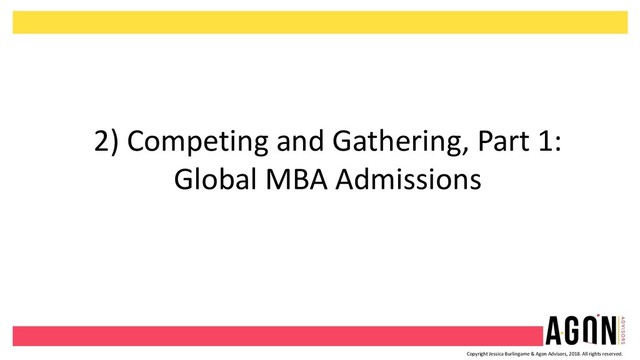 Copyright Jessica Burlingame & Agon Advisors, 2018. All rights reserved.
2) Competing and Gathering, Part 1:
Global MBA Admissions
