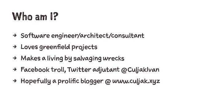 Who am I?
4 Software engineer/architect/consultant
4 Loves greenfield projects
4 Makes a living by salvaging wrecks
4 Facebook troll, Twitter adjutant @CuljakIvan
4 Hopefully a prolific blogger @ www.culjak.xyz
