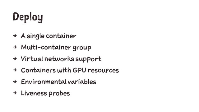 Deploy
4 A single container
4 Multi-container group
4 Virtual networks support
4 Containers with GPU resources
4 Environmental variables
4 Liveness probes
