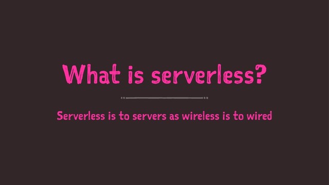 What is serverless?
Serverless is to servers as wireless is to wired
