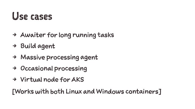 Use cases
4 Awaiter for long running tasks
4 Build agent
4 Massive processing agent
4 Occasional processing
4 Virtual node for AKS
[Works with both Linux and Windows containers]
